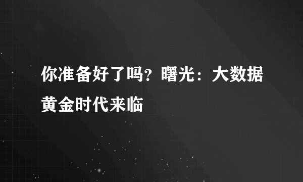 你准备好了吗？曙光：大数据黄金时代来临