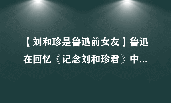 【刘和珍是鲁迅前女友】鲁迅在回忆《记念刘和珍君》中刘和珍是什么样的人?急