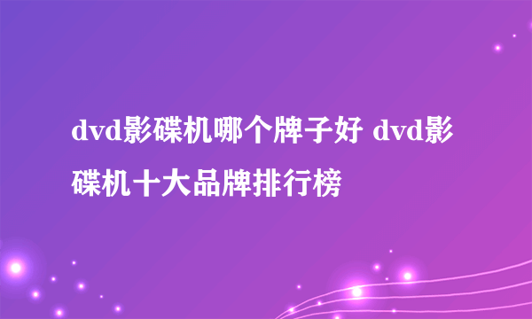 dvd影碟机哪个牌子好 dvd影碟机十大品牌排行榜