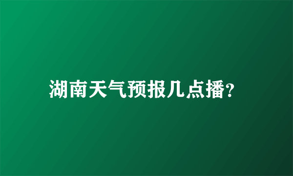 湖南天气预报几点播？