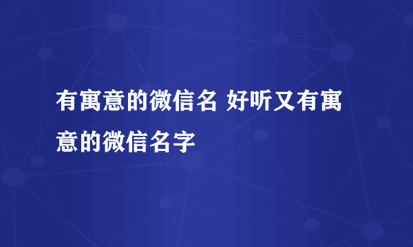 有寓意的微信名 好听又有寓意的微信名字