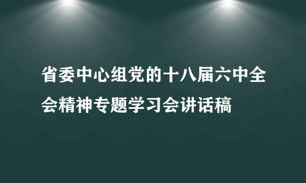 省委中心组党的十八届六中全会精神专题学习会讲话稿