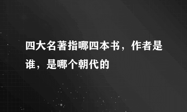 四大名著指哪四本书，作者是谁，是哪个朝代的