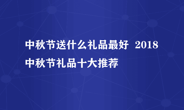 中秋节送什么礼品最好  2018中秋节礼品十大推荐