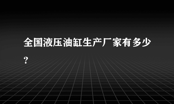 全国液压油缸生产厂家有多少？