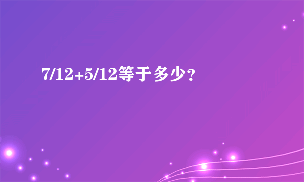 7/12+5/12等于多少？