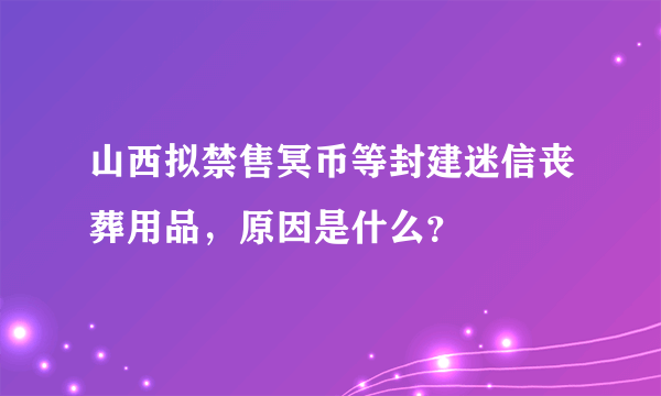 山西拟禁售冥币等封建迷信丧葬用品，原因是什么？