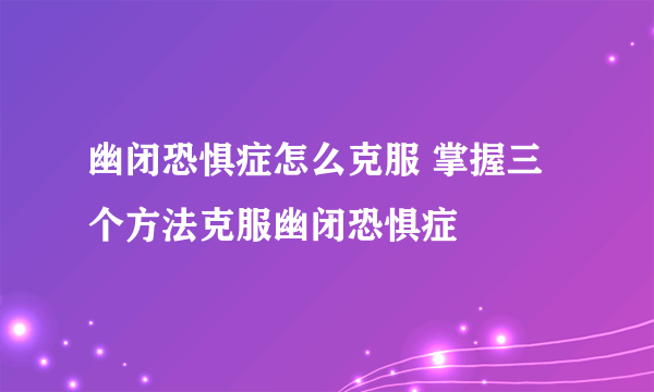 幽闭恐惧症怎么克服 掌握三个方法克服幽闭恐惧症