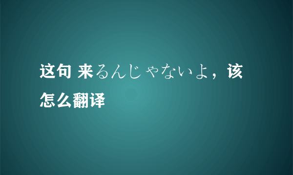 这句 来るんじゃないよ，该怎么翻译