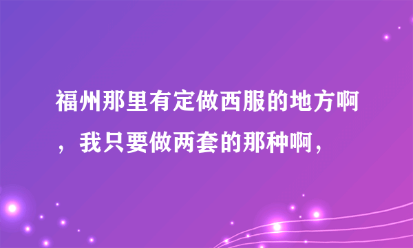 福州那里有定做西服的地方啊，我只要做两套的那种啊，