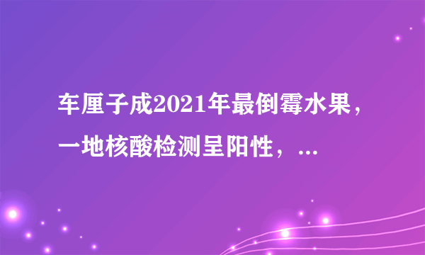 车厘子成2021年最倒霉水果，一地核酸检测呈阳性，一人吃多了中毒