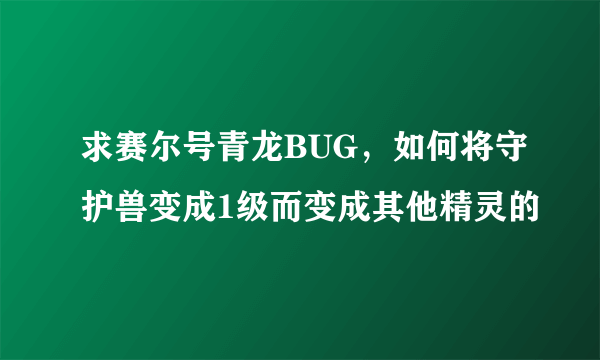 求赛尔号青龙BUG，如何将守护兽变成1级而变成其他精灵的