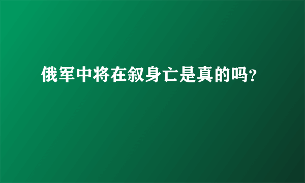 俄军中将在叙身亡是真的吗？