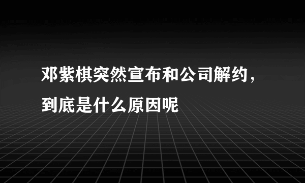 邓紫棋突然宣布和公司解约，到底是什么原因呢