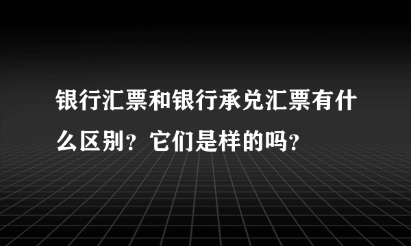 银行汇票和银行承兑汇票有什么区别？它们是样的吗？