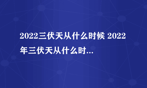 2022三伏天从什么时候 2022年三伏天从什么时候开始至结束