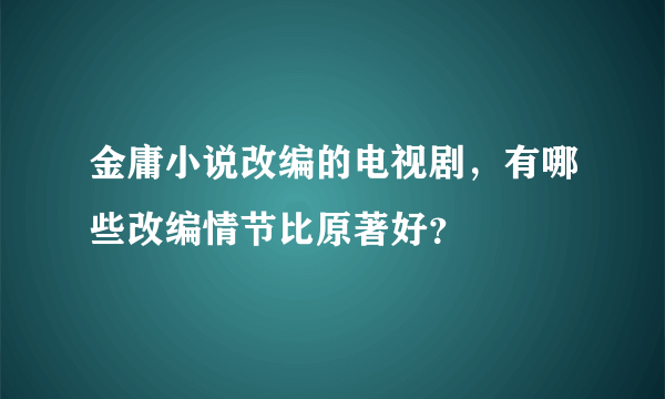 金庸小说改编的电视剧，有哪些改编情节比原著好？