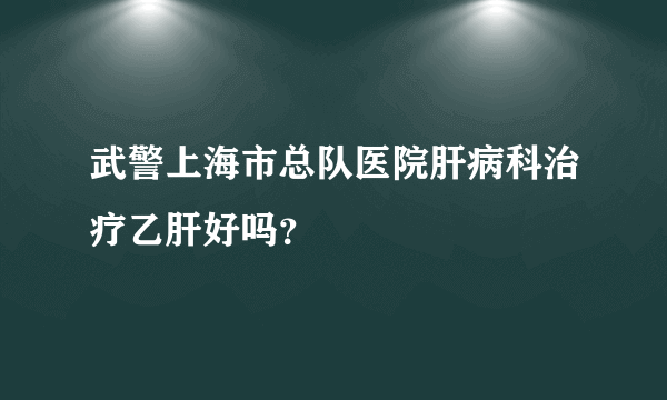 武警上海市总队医院肝病科治疗乙肝好吗？