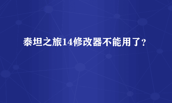 泰坦之旅14修改器不能用了？