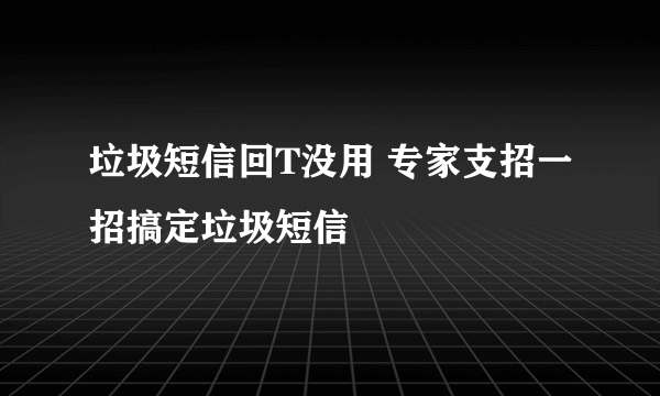 垃圾短信回T没用 专家支招一招搞定垃圾短信