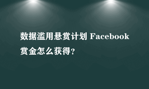 数据滥用悬赏计划 Facebook赏金怎么获得？