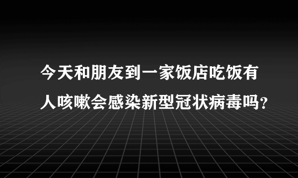 今天和朋友到一家饭店吃饭有人咳嗽会感染新型冠状病毒吗？