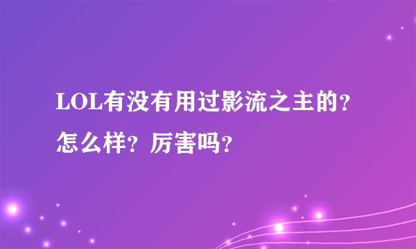 LOL有没有用过影流之主的？怎么样？厉害吗？