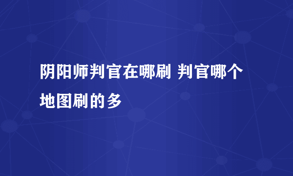 阴阳师判官在哪刷 判官哪个地图刷的多