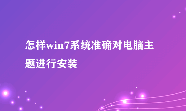 怎样win7系统准确对电脑主题进行安装