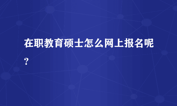 在职教育硕士怎么网上报名呢？