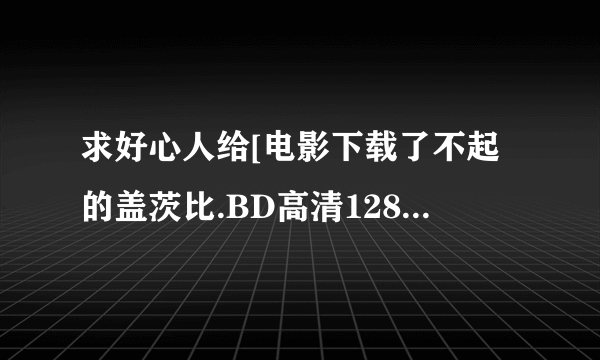 求好心人给[电影下载了不起的盖茨比.BD高清1280英语中字种子下载，有发必采纳