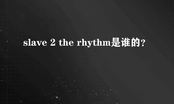 slave 2 the rhythm是谁的？