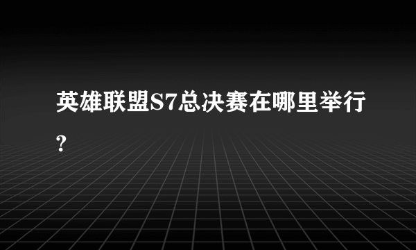 英雄联盟S7总决赛在哪里举行?