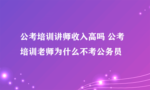 公考培训讲师收入高吗 公考培训老师为什么不考公务员