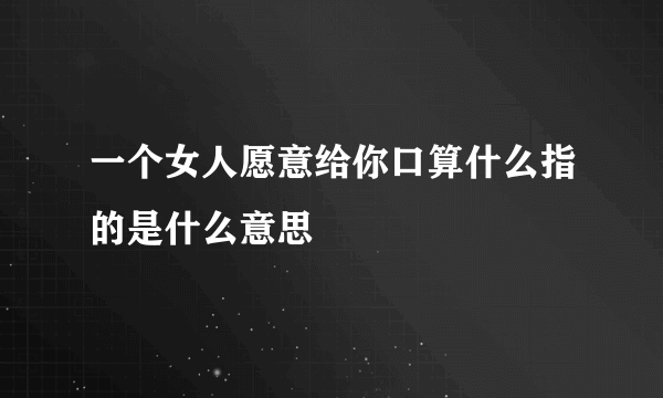 一个女人愿意给你口算什么指的是什么意思