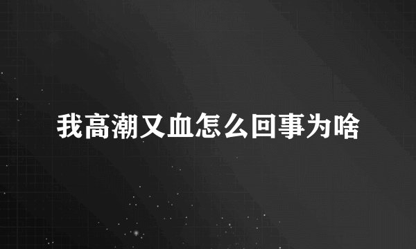 我高潮又血怎么回事为啥