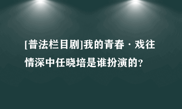 [普法栏目剧]我的青春·戏往情深中任晓培是谁扮演的？