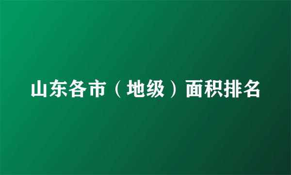 山东各市（地级）面积排名