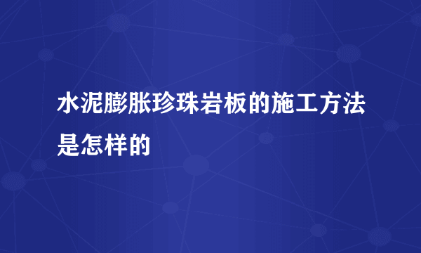 水泥膨胀珍珠岩板的施工方法是怎样的