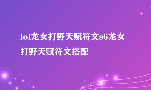 lol龙女打野天赋符文s6龙女打野天赋符文搭配