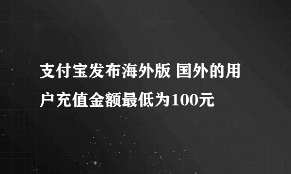 支付宝发布海外版 国外的用户充值金额最低为100元