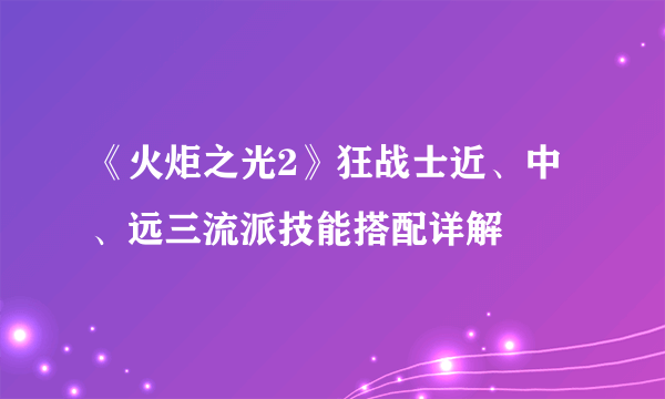 《火炬之光2》狂战士近、中、远三流派技能搭配详解