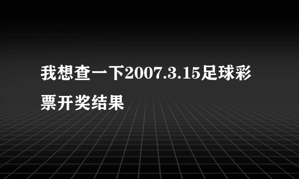 我想查一下2007.3.15足球彩票开奖结果