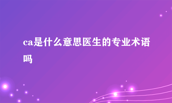 ca是什么意思医生的专业术语吗