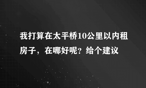 我打算在太平桥10公里以内租房子，在哪好呢？给个建议