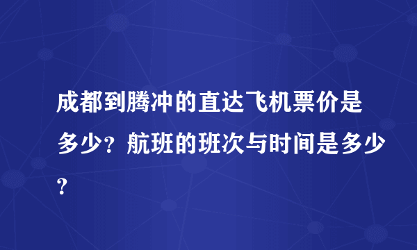 成都到腾冲的直达飞机票价是多少？航班的班次与时间是多少？