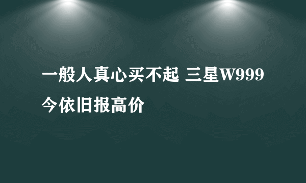 一般人真心买不起 三星W999今依旧报高价