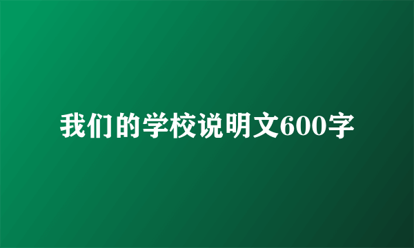 我们的学校说明文600字