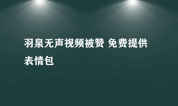 羽泉无声视频被赞 免费提供表情包