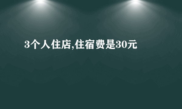 3个人住店,住宿费是30元